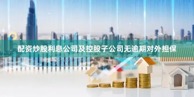 配资炒股利息公司及控股子公司无逾期对外担保