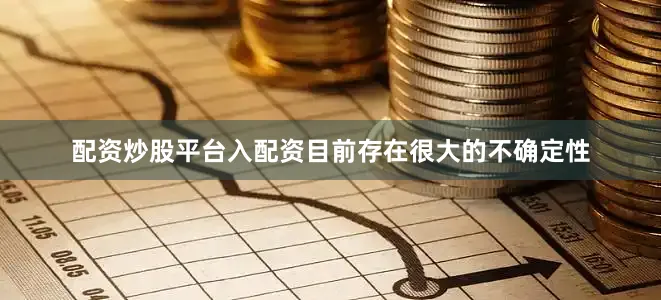 配资炒股平台入配资目前存在很大的不确定性