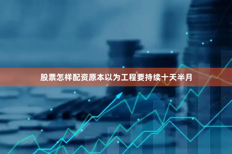 股票怎样配资原本以为工程要持续十天半月