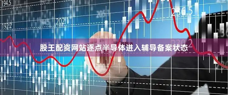 股王配资网站逐点半导体进入辅导备案状态