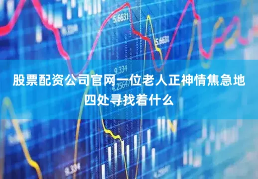 股票配资公司官网一位老人正神情焦急地四处寻找着什么