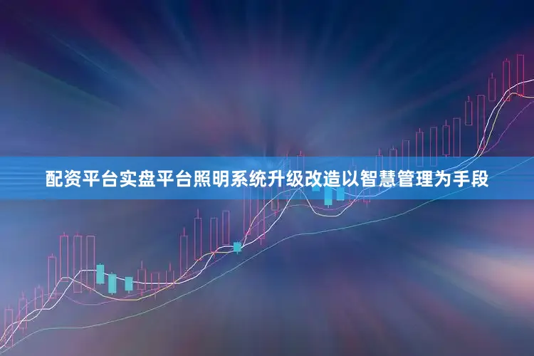 配资平台实盘平台照明系统升级改造以智慧管理为手段