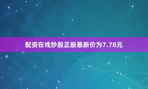 配资在线炒股正股最新价为7.78元